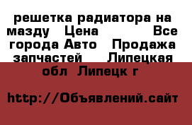  решетка радиатора на мазду › Цена ­ 4 500 - Все города Авто » Продажа запчастей   . Липецкая обл.,Липецк г.